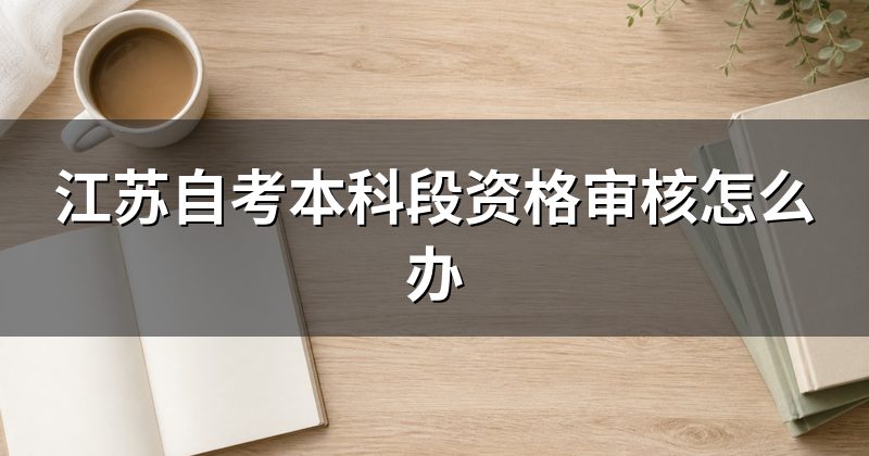 江苏自考本科段资格审核怎么办
