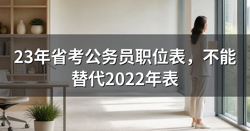 23年省考公务员职位表,不能替代2022年表