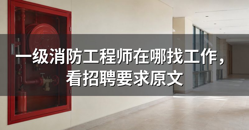 一级消防工程师在哪找工作，看招聘要求原文