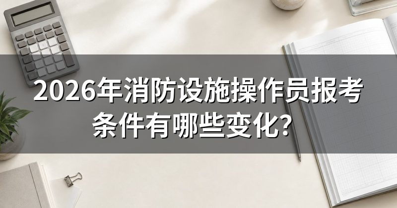 2026年消防设施操作员报考条件有哪些变化？