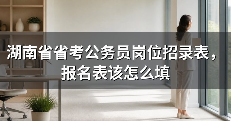 湖南省省考公务员岗位招录表,报名表该怎么填