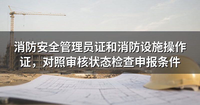 消防安全管理员证和消防设施操作证,对照审核状态检查申报条件