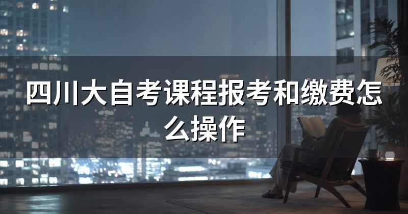 四川大自考课程报考和缴费怎么操作