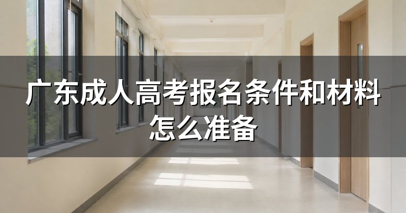 广东成人高考报名条件和材料怎么准备