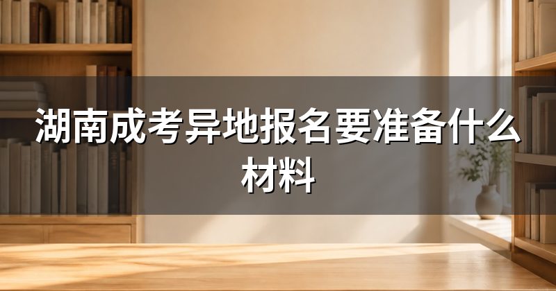 湖南成考异地报名要准备什么材料