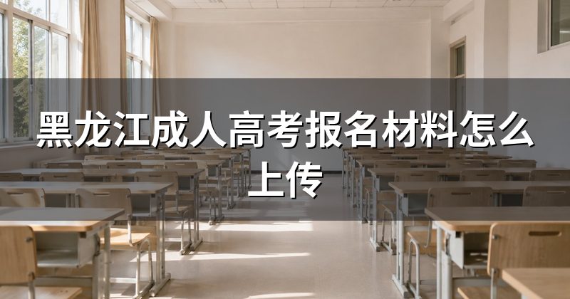 黑龙江成人高考报名材料怎么上传