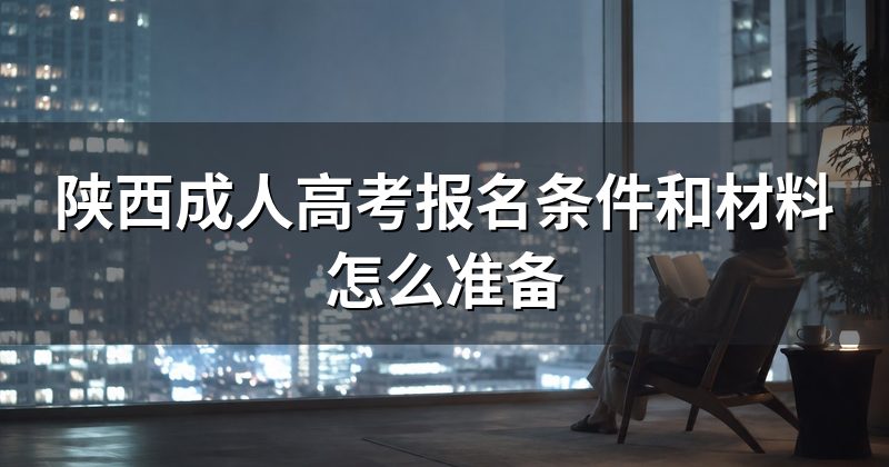 陕西成人高考报名条件和材料怎么准备