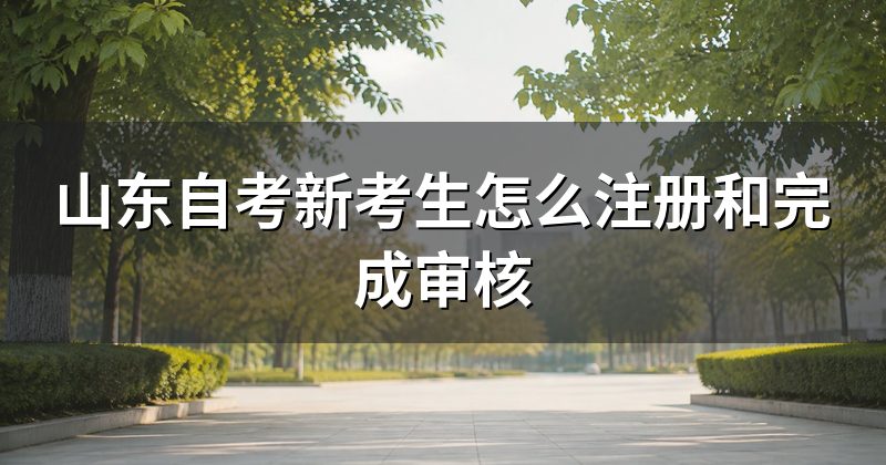 山东自考新考生怎么注册和完成审核