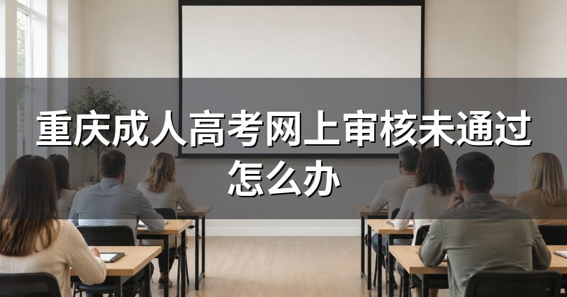 重庆成人高考网上审核未通过怎么办