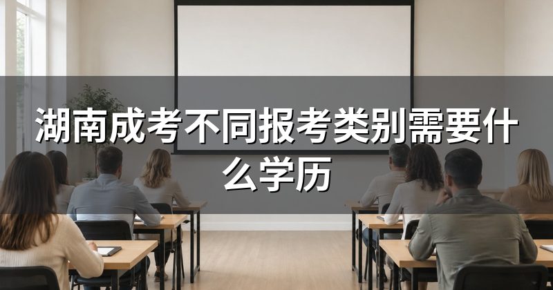 湖南成考不同报考类别需要什么学历