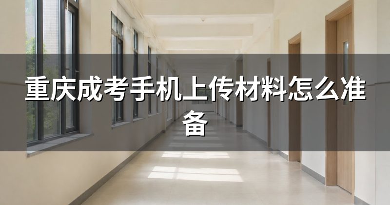 重庆成考手机上传材料怎么准备