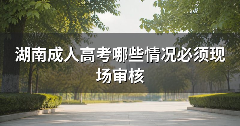 湖南成人高考哪些情况必须现场审核