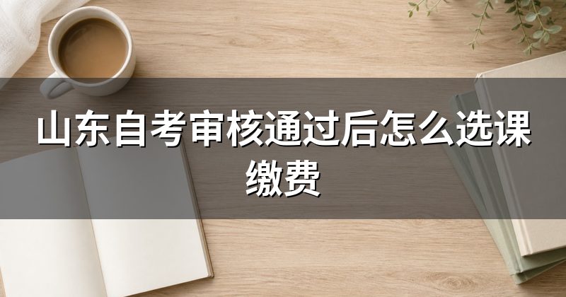 山东自考审核通过后怎么选课缴费
