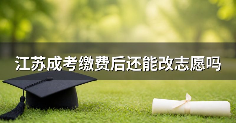 江苏成考缴费后还能改志愿吗