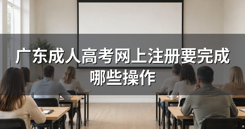 广东成人高考网上注册要完成哪些操作