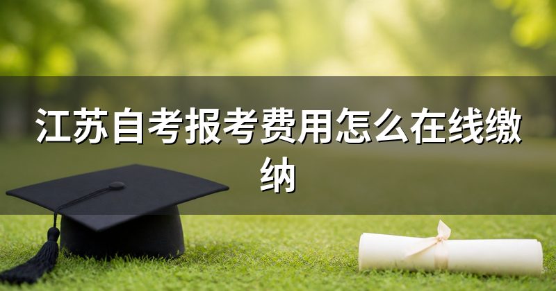 江苏自考报考费用怎么在线缴纳