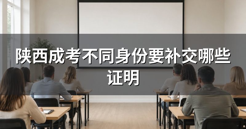 陕西成考不同身份要补交哪些证明