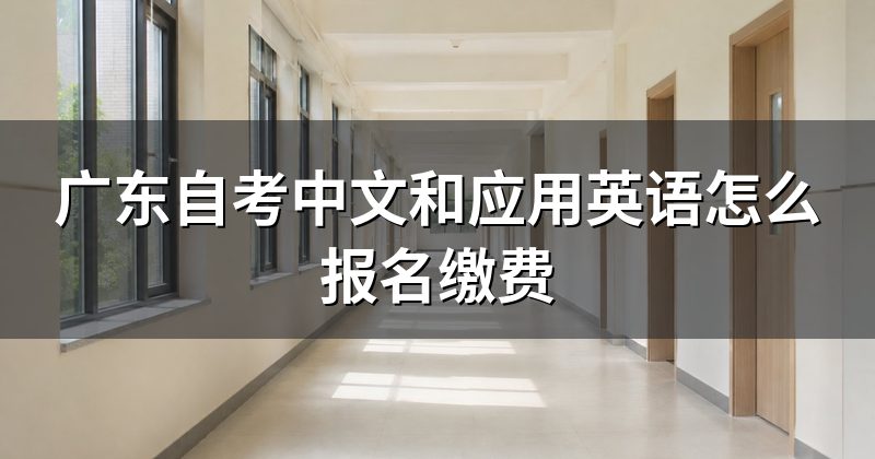 广东自考中文和应用英语怎么报名缴费