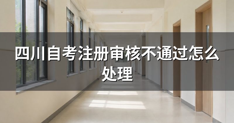 四川自考注册审核不通过怎么处理