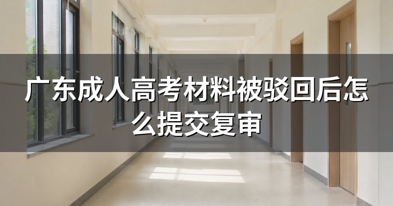 广东成人高考材料被驳回后怎么提交复审