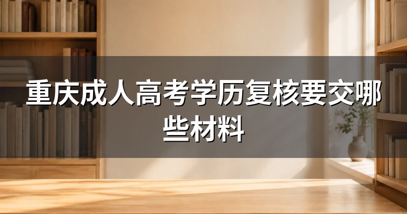 重庆成人高考学历复核要交哪些材料
