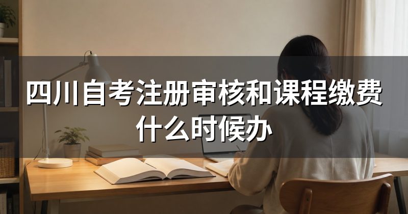 四川自考注册审核和课程缴费什么时候办