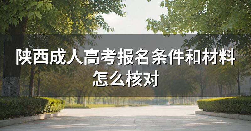 陕西成人高考报名条件和材料怎么核对