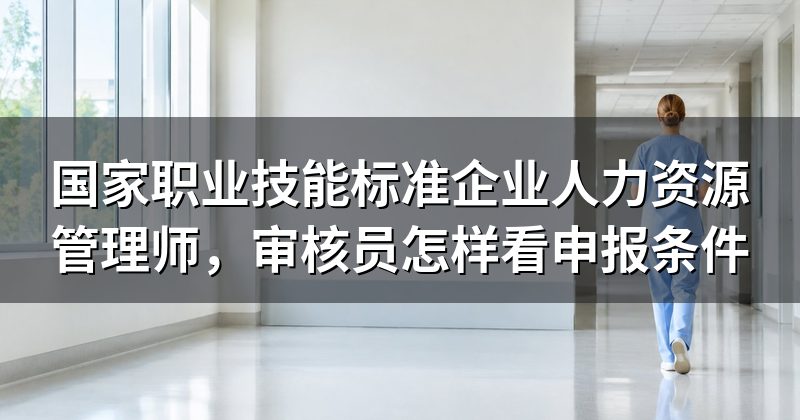 国家职业技能标准企业人力资源管理师,审核员怎样看申报条件