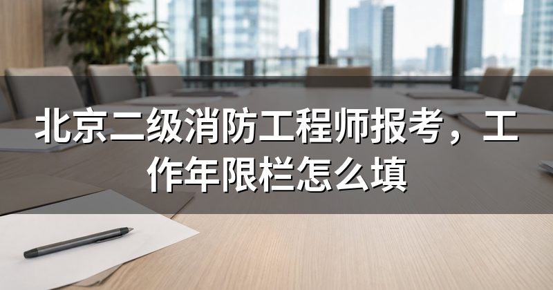 北京二级消防工程师报考，工作年限栏怎么填