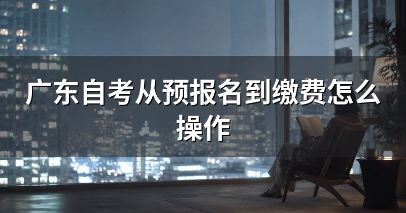 广东自考从预报名到缴费怎么操作