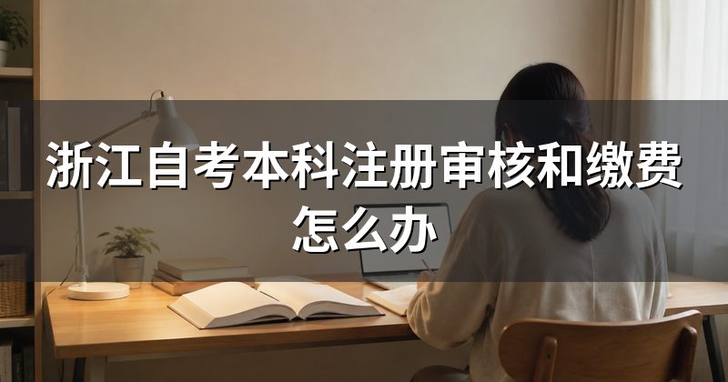 浙江自考本科注册审核和缴费怎么办