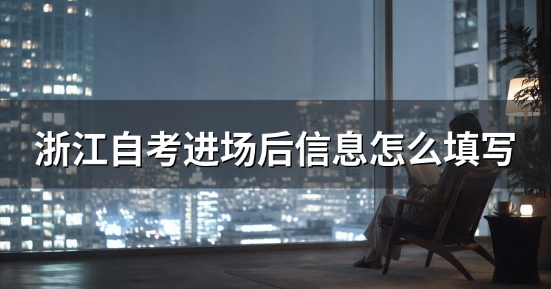 浙江自考进场后信息怎么填写