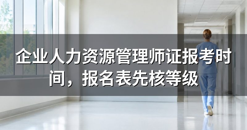 企业人力资源管理师证报考时间,报名表先核等级