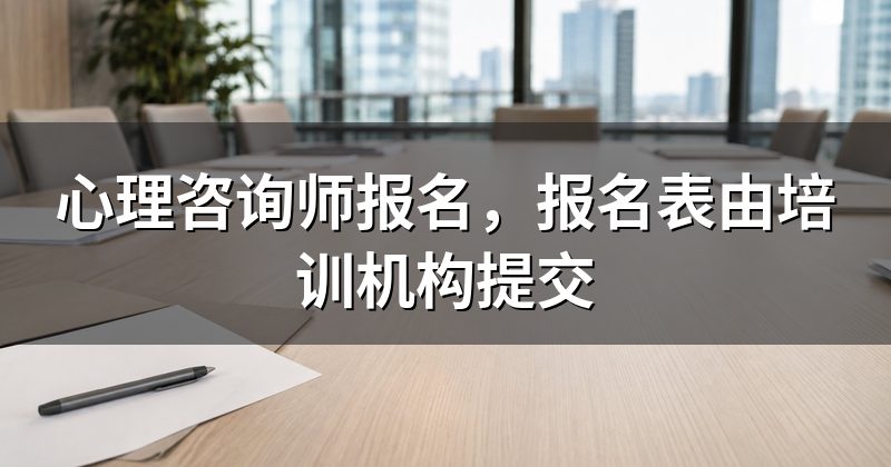 心理咨询师报名,报名表由培训机构提交
