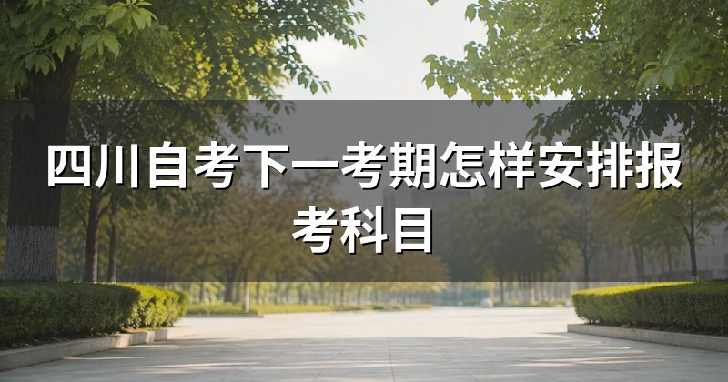 四川自考下一考期怎样安排报考科目