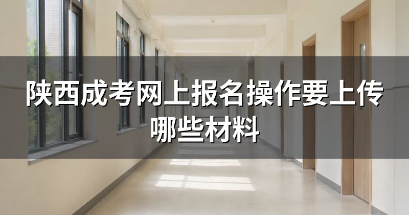 陕西成考网上报名操作要上传哪些材料