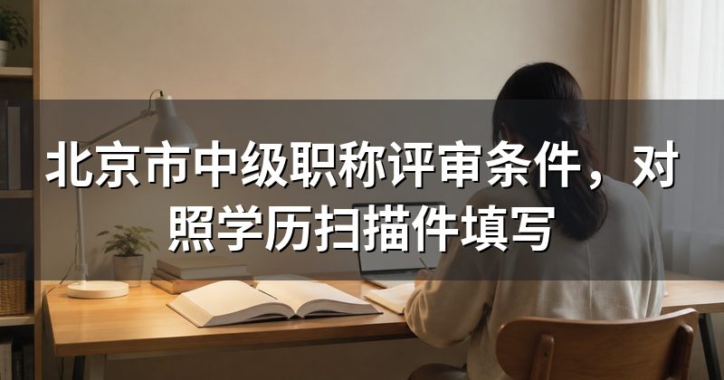 北京市中级职称评审条件，对照学历扫描件填写