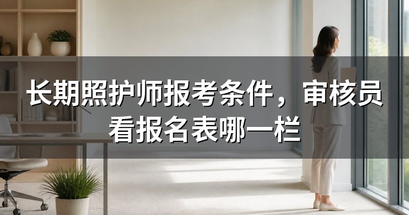 长期照护师报考条件,审核员看报名表哪一栏
