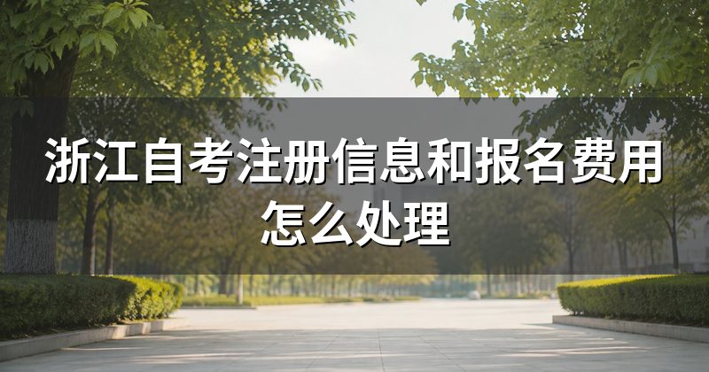 浙江自考注册信息和报名费用怎么处理