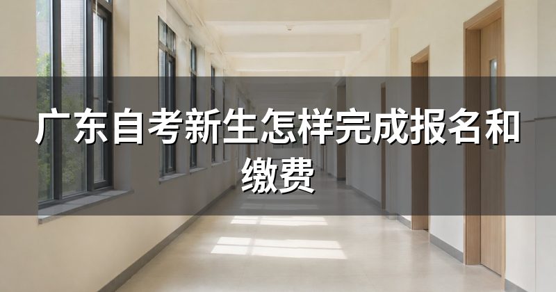 广东自考新生怎样完成报名和缴费