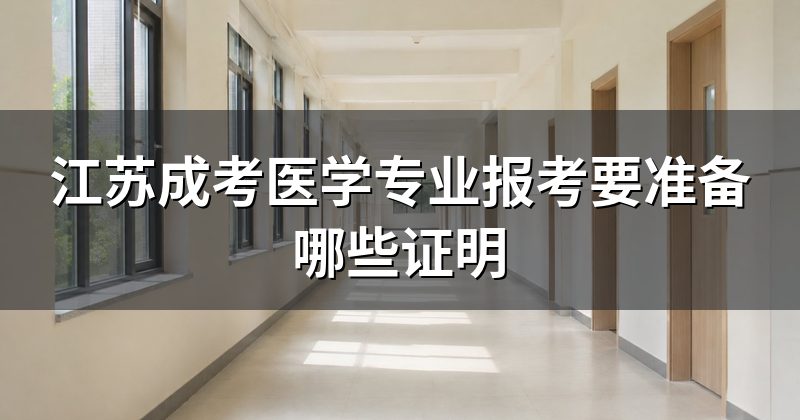 江苏成考医学专业报考要准备哪些证明
