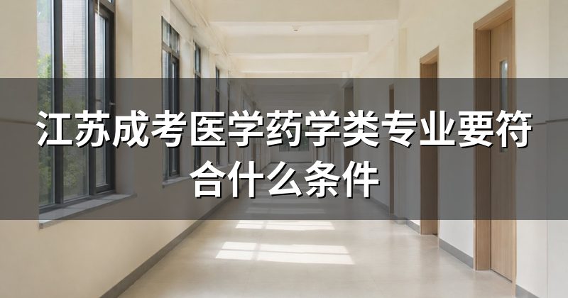 江苏成考医学药学类专业要符合什么条件