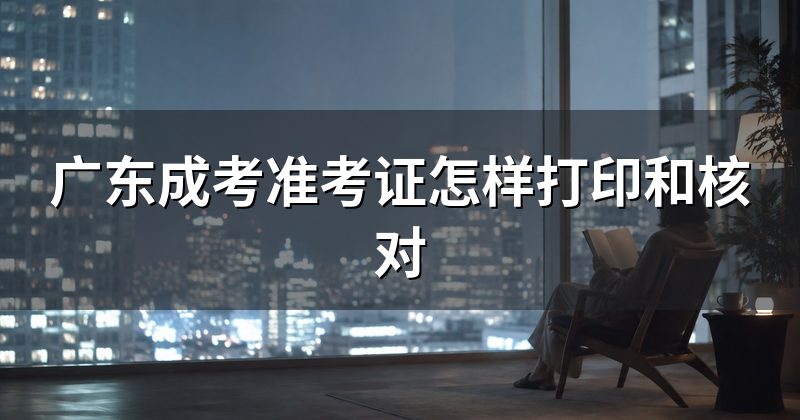 广东成考准考证怎样打印和核对