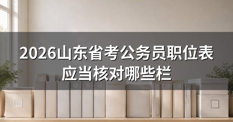 2026山东省考公务员职位表应当核对哪些栏