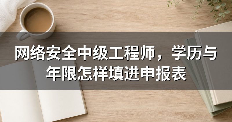网络安全中级工程师,学历与年限怎样填进申报表