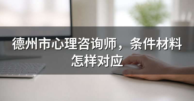 德州市心理咨询师,条件材料怎样对应