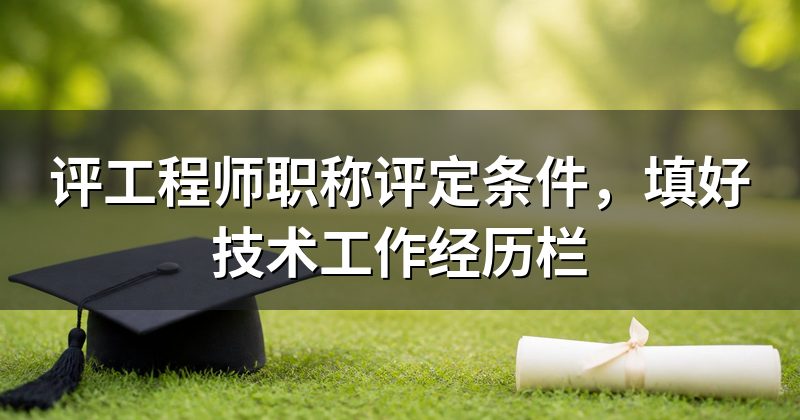 评工程师职称评定条件,填好技术工作经历栏