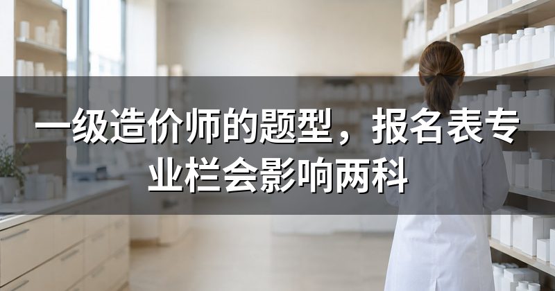 一级造价师的题型，报名表专业栏会影响两科