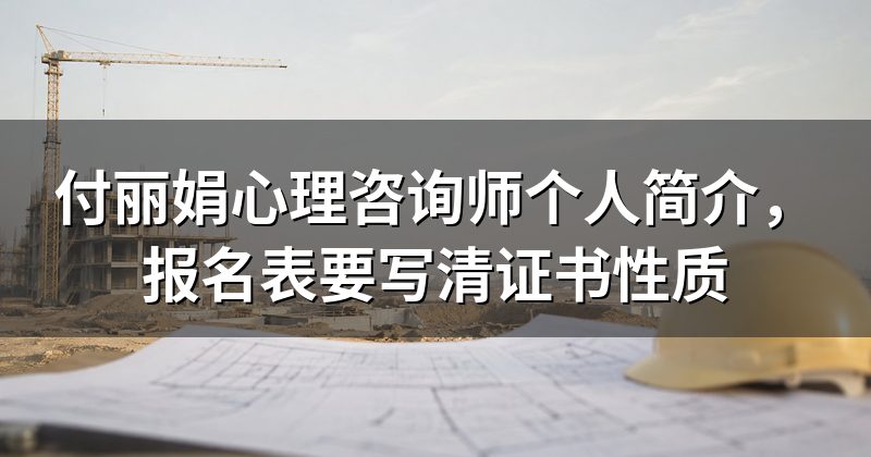 付丽娟心理咨询师个人简介,报名表要写清证书性质