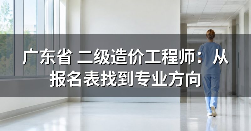 广东省 二级造价工程师：从报名表找到专业方向